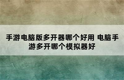 手游电脑版多开器哪个好用 电脑手游多开哪个模拟器好